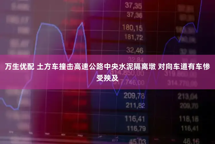 万生优配 土方车撞击高速公路中央水泥隔离墩 对向车道有车惨受殃及