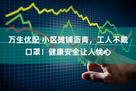 万生优配 小区摊铺沥青，工人不戴口罩！健康安全让人忧心