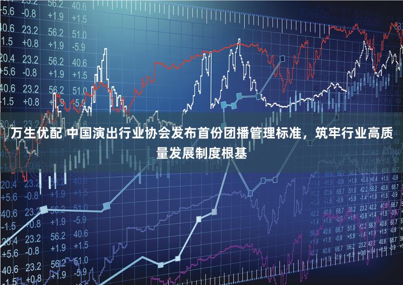 万生优配 中国演出行业协会发布首份团播管理标准，筑牢行业高质量发展制度根基