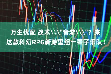 万生优配 战术\＂音游\＂？来这款科幻RPG新游里组一辈子乐队！