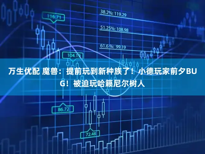 万生优配 魔兽：提前玩到新种族了！小德玩家前夕BUG！被迫玩哈籁尼尔树人