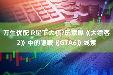 万生优配 R星下大棋?玩家曝《大镖客2》中的隐藏《GTA6》线索