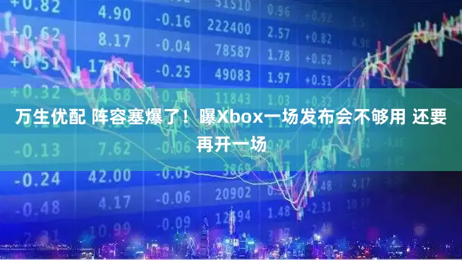万生优配 阵容塞爆了！曝Xbox一场发布会不够用 还要再开一场