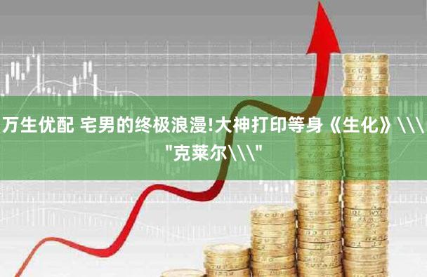 万生优配 宅男的终极浪漫!大神打印等身《生化》\＂克莱尔\＂