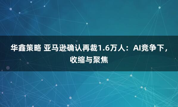 华鑫策略 亚马逊确认再裁1.6万人：AI竞争下，收缩与聚焦