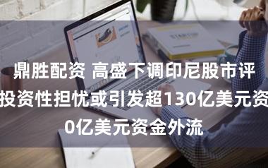 鼎胜配资 高盛下调印尼股市评级：可投资性担忧或引发超130亿美元资金外流