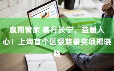 赢期管家 善行长宁，益暖人心！上海首个区级慈善奖项揭晓