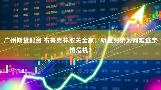 广州期货配资 布鲁克林取关全家！明星兄弟为何难逃亲情危机？