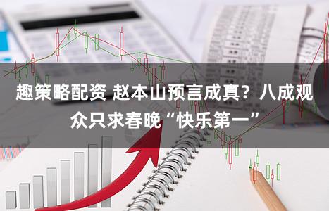 趣策略配资 赵本山预言成真？八成观众只求春晚“快乐第一”