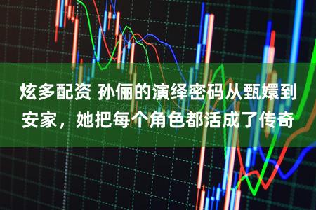 炫多配资 孙俪的演绎密码从甄嬛到安家，她把每个角色都活成了传奇