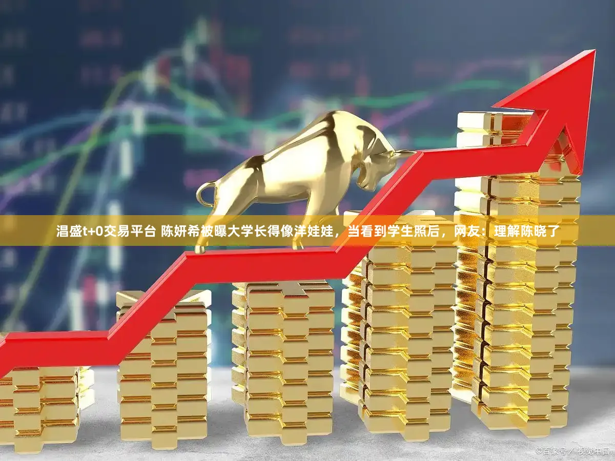 淐盛t+0交易平台 陈妍希被曝大学长得像洋娃娃，当看到学生照后，网友：理解陈晓了