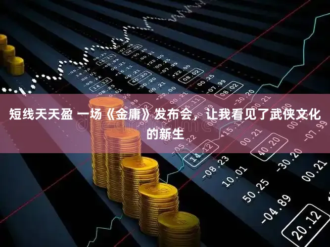 短线天天盈 一场《金庸》发布会，让我看见了武侠文化的新生