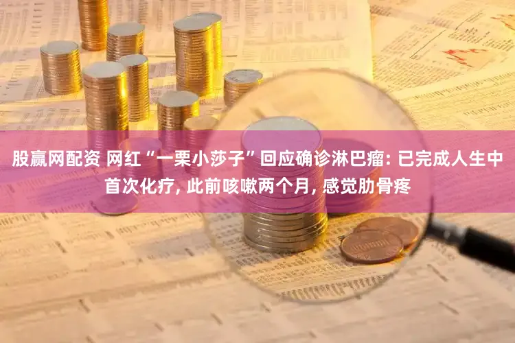 股赢网配资 网红“一栗小莎子”回应确诊淋巴瘤: 已完成人生中首次化疗, 此前咳嗽两个月, 感觉肋骨疼