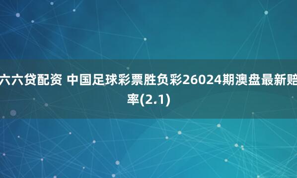 六六贷配资 中国足球彩票胜负彩26024期澳盘最新赔率(2.1)