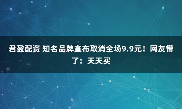 君盈配资 知名品牌宣布取消全场9.9元！网友懵了：天天买
