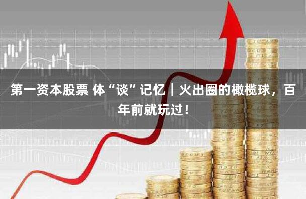 第一资本股票 体“谈”记忆｜火出圈的橄榄球，百年前就玩过！