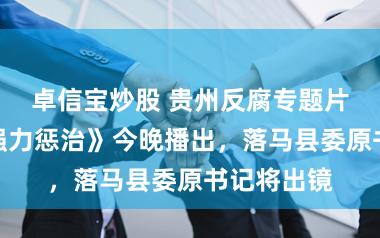 卓信宝炒股 贵州反腐专题片第一集《强力惩治》今晚播出，落马县委原书记将出镜