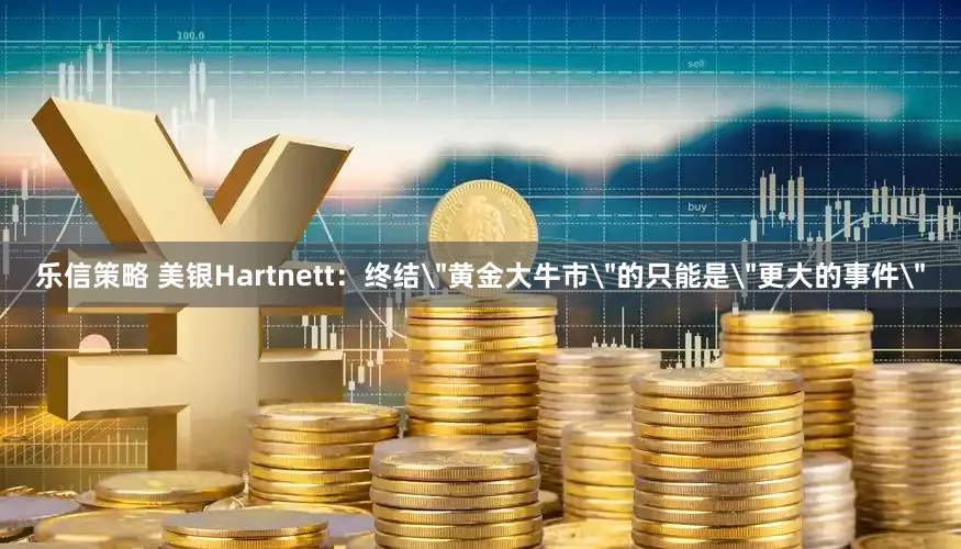 乐信策略 美银Hartnett：终结＂黄金大牛市＂的只能是＂更大的事件＂