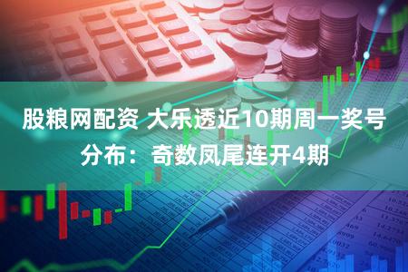 股粮网配资 大乐透近10期周一奖号分布：奇数凤尾连开4期
