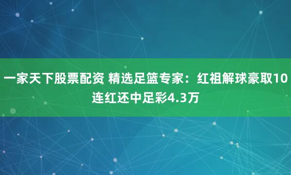 一家天下股票配资 精选足篮专家：红祖解球豪取10连红还中足彩4.3万