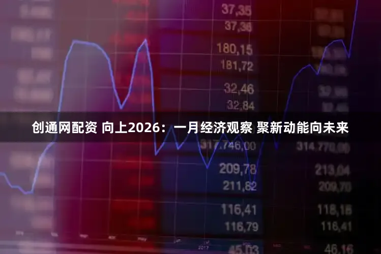 创通网配资 向上2026：一月经济观察 聚新动能向未来