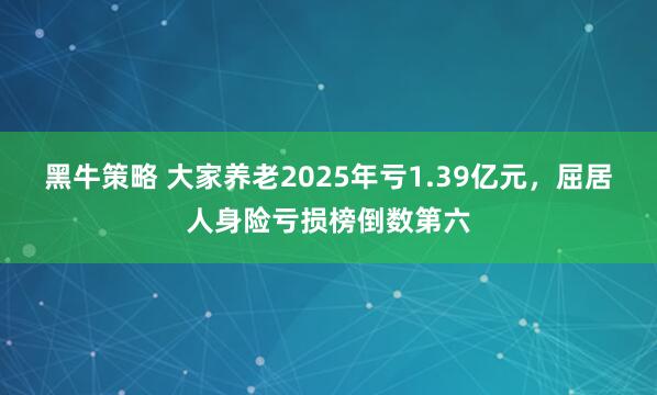 黑牛策略 大家养老2025年亏1.39亿元，屈居人身险亏损榜倒数第六