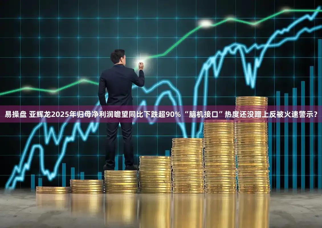 易操盘 亚辉龙2025年归母净利润瞻望同比下跌超90% “脑机接口”热度还没蹭上反被火速警示？