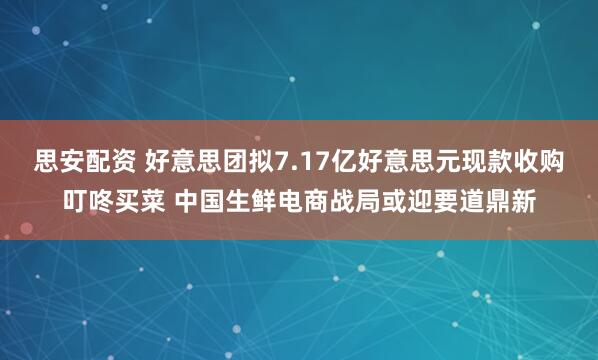 思安配资 好意思团拟7.17亿好意思元现款收购叮咚买菜 中国生鲜电商战局或迎要道鼎新