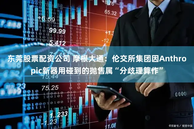 东莞股票配资公司 摩根大通：伦交所集团因Anthropic新器用碰到的抛售属“分歧理算作”