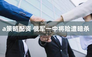 a策略配资 俄军一中将险遭暗杀