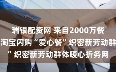 瑞银配资网 来自2000万餐热饭的关爱，淘宝闪购“爱心餐”织密新劳动群体暖心折务网