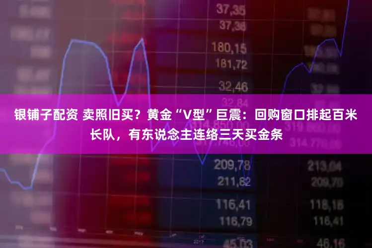 银铺子配资 卖照旧买？黄金“V型”巨震：回购窗口排起百米长队，有东说念主连络三天买金条