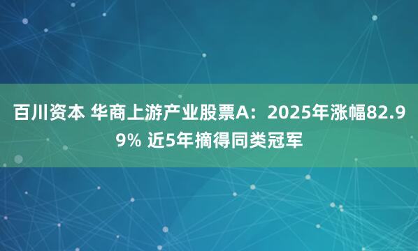百川资本 华商上游产业股票A：2025年涨幅82.99% 近5年摘得同类冠军