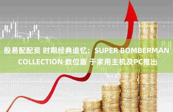 股易配配资 时期经典追忆：SUPER BOMBERMAN COLLECTION 数位版 于家用主机及PC推出