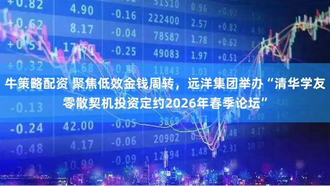 牛策略配资 聚焦低效金钱周转，远洋集团举办“清华学友零散契机投资定约2026年春季论坛”