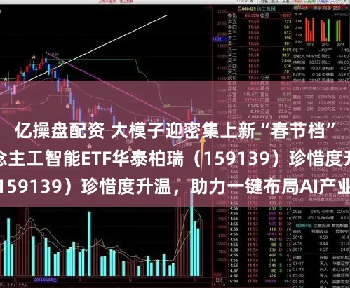 亿操盘配资 大模子迎密集上新“春节档”，科创创业东说念主工智能ETF华泰柏瑞（159139）珍惜度升温，助力一键布局AI产业链