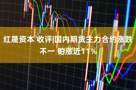 红晟资本 收评|国内期货主力合约涨跌不一 铂涨近11%