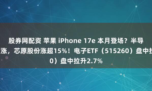 股券网配资 苹果 iPhone 17e 本月登场？半导体强势领涨，芯原股份涨超15%！电子ETF（515260）盘中拉升2.7%