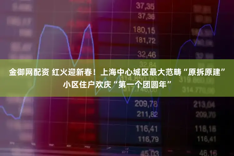 金御网配资 红火迎新春！上海中心城区最大范畴“原拆原建”小区住户欢庆“第一个团圆年”
