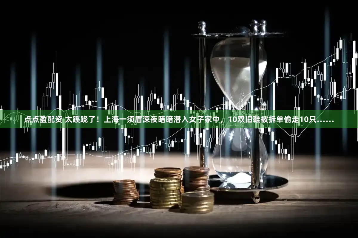 点点盈配资 太蹊跷了！上海一须眉深夜暗暗潜入女子家中，10双旧鞋被拆单偷走10只……