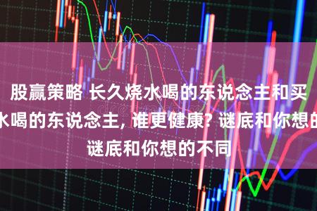 股赢策略 长久烧水喝的东说念主和买桶装水喝的东说念主, 谁更健康? 谜底和你想的不同