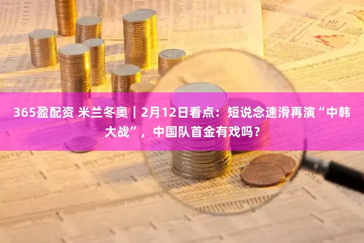 365盈配资 米兰冬奥｜2月12日看点：短说念速滑再演“中韩大战”，中国队首金有戏吗？