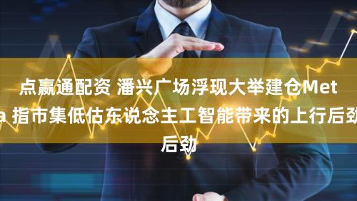 点嬴通配资 潘兴广场浮现大举建仓Meta 指市集低估东说念主工智能带来的上行后劲