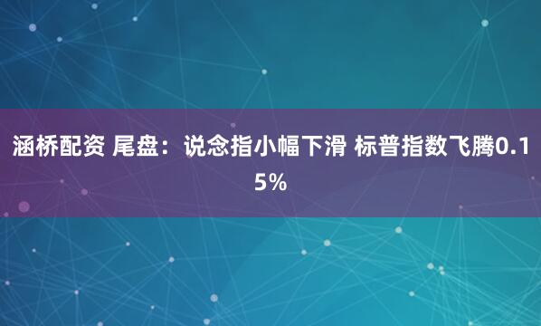 涵桥配资 尾盘：说念指小幅下滑 标普指数飞腾0.15%
