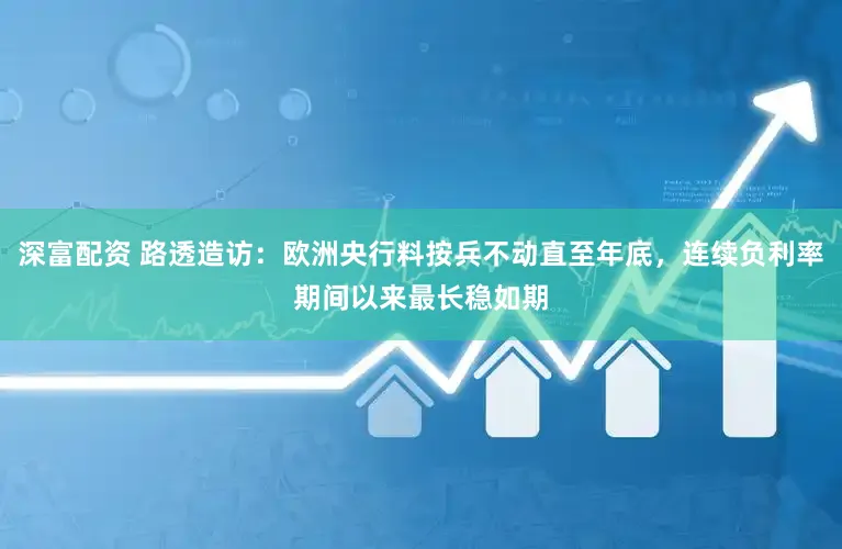 深富配资 路透造访：欧洲央行料按兵不动直至年底，连续负利率期间以来最长稳如期