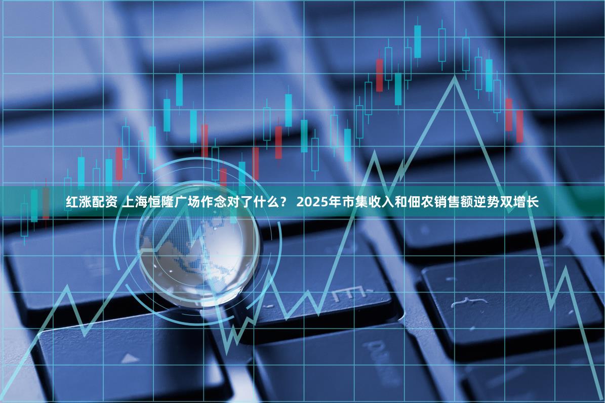 红涨配资 上海恒隆广场作念对了什么？ 2025年市集收入和佃农销售额逆势双增长