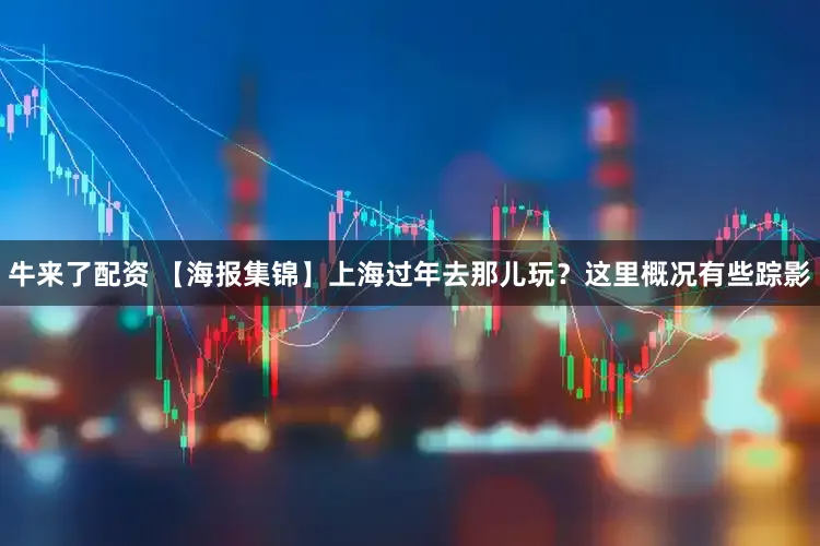 牛来了配资 【海报集锦】上海过年去那儿玩？这里概况有些踪影