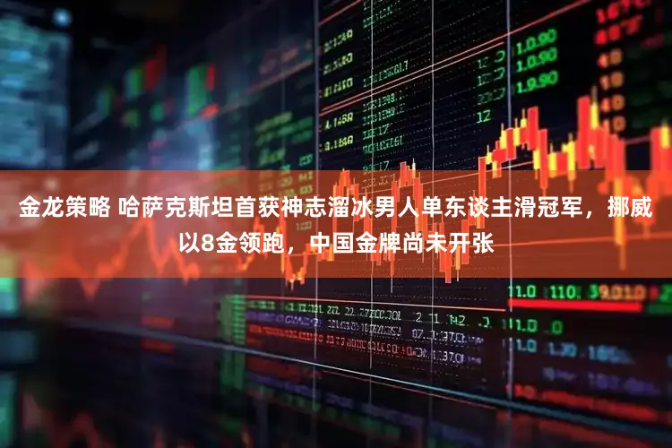 金龙策略 哈萨克斯坦首获神志溜冰男人单东谈主滑冠军，挪威以8金领跑，中国金牌尚未开张