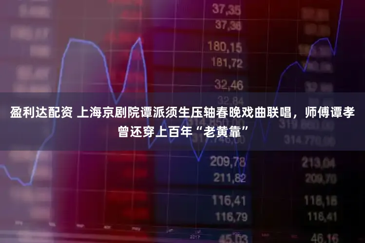 盈利达配资 上海京剧院谭派须生压轴春晚戏曲联唱，师傅谭孝曾还穿上百年“老黄靠”