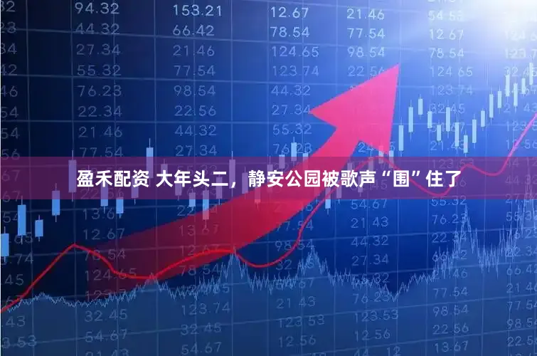 盈禾配资 大年头二，静安公园被歌声“围”住了